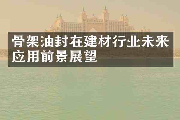 骨架油封在建材行业未来应用前景展望