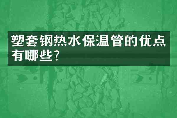 塑套钢热水保温管的优点有哪些？