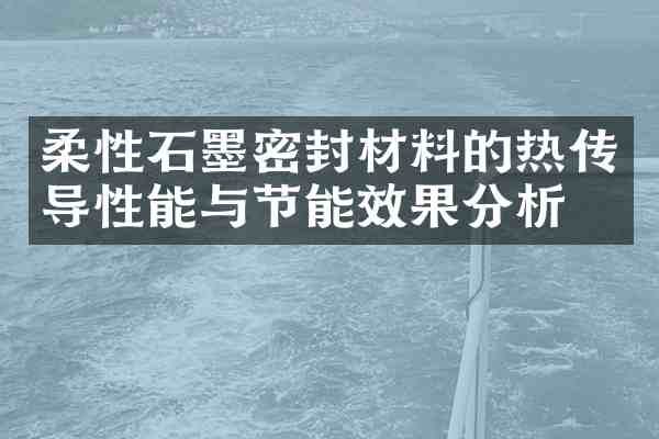 柔性石墨密封材料的热传导性能与节能效果分析