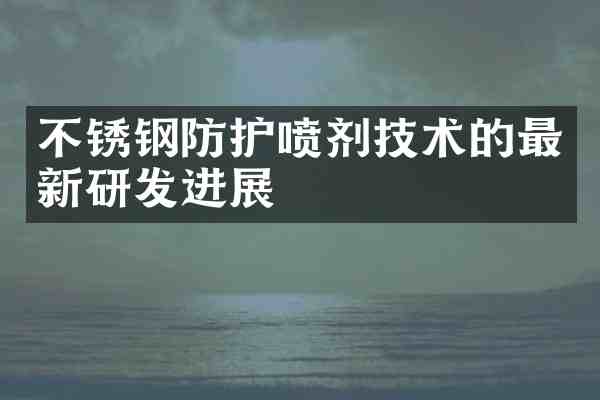不锈钢防护喷剂技术的最新研发进展