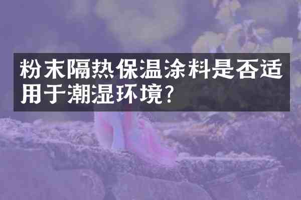 粉末隔热保温涂料是否适用于潮湿环境?