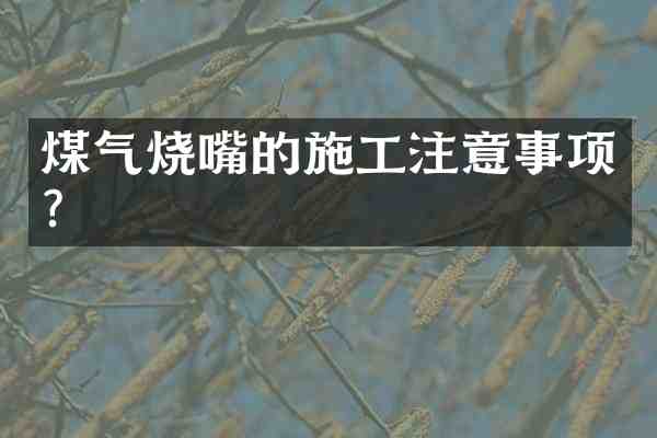 煤气烧嘴的施工注意事项?