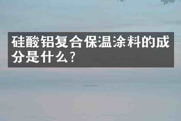 硅酸铝复合保温涂料的成分是什么?