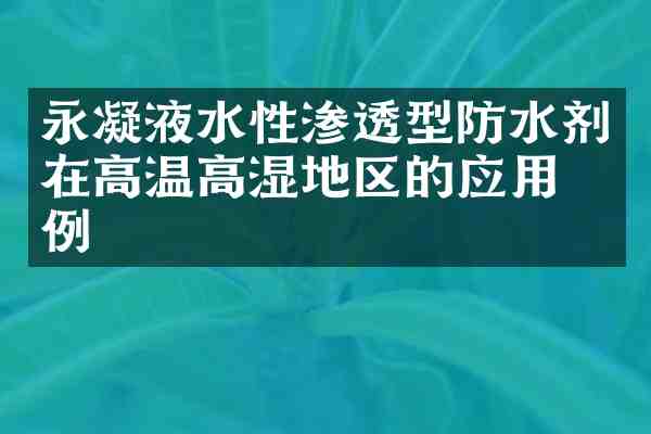 永凝液水性渗透型防水剂在高温高湿地区的应用案例