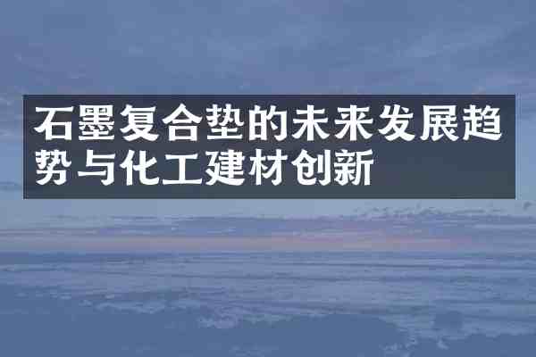 石墨复合垫的未来发展趋势与化工建材创新