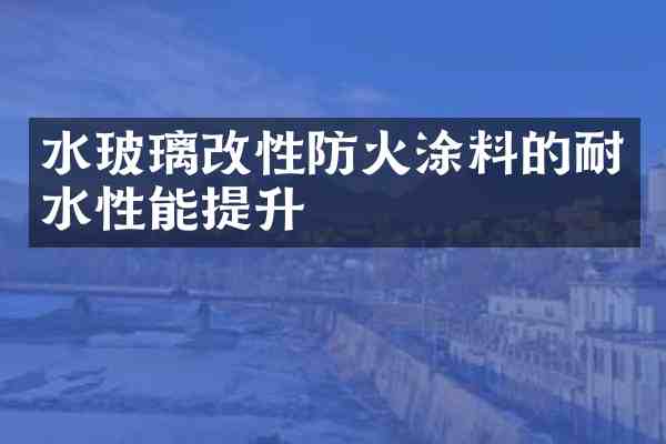 水玻璃改性防火涂料的耐水性能提升