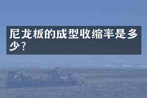 尼龙板的成型收缩率是多少?