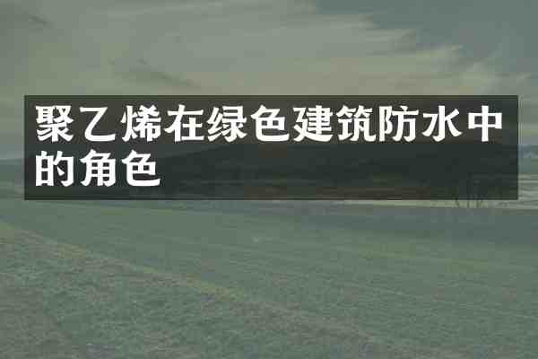 聚乙烯在绿色建筑防水中的角色