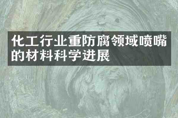 化工行业重防腐领域喷嘴的材料科学进展