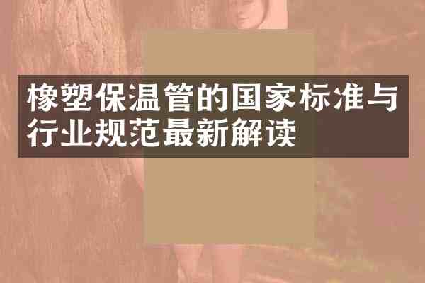 橡塑保温管的国家标准与行业规范最新解读