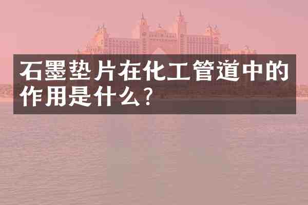 石墨垫片在化工管道中的作用是什么?