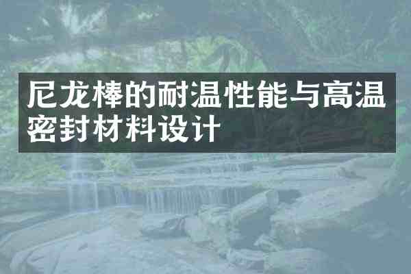尼龙棒的耐温性能与高温密封材料设计