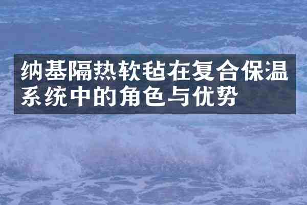 纳基隔热软毡在复合保温系统中的角色与优势