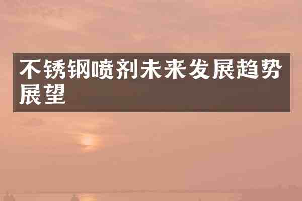 不锈钢喷剂未来发展趋势展望