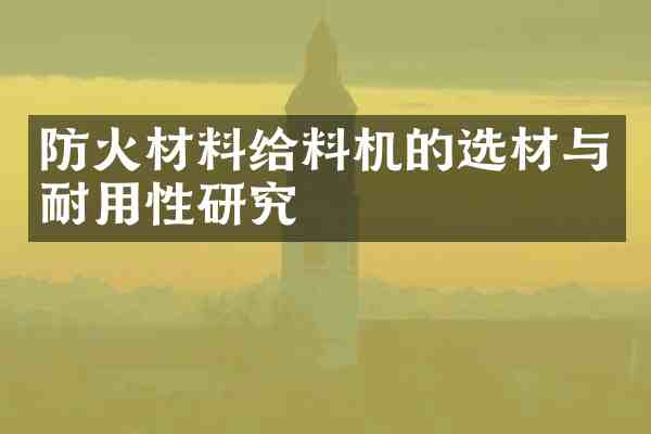 防火材料给料机的选材与耐用性研究