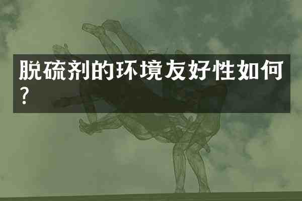 脱硫剂的环境友好性如何?