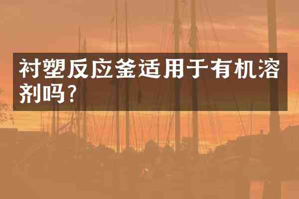 衬塑反应釜适用于有机溶剂吗?