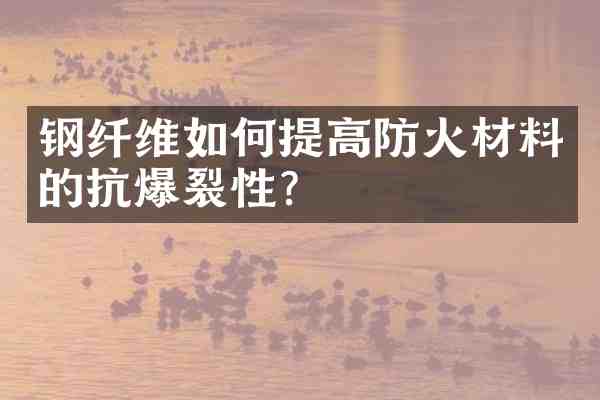 钢纤维如何提高防火材料的抗爆裂性？