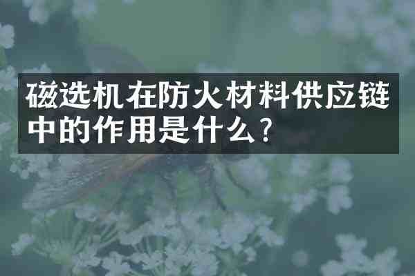 磁选机在防火材料供应链中的作用是什么?