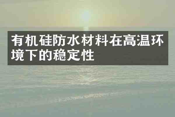 有机硅防水材料在高温环境下的稳定性