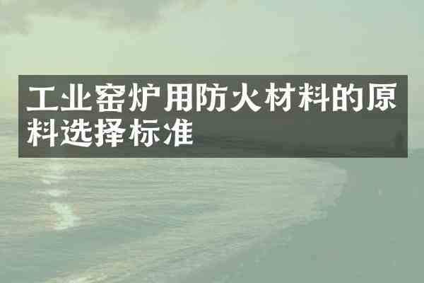 工业窑炉用防火材料的原料选择标准