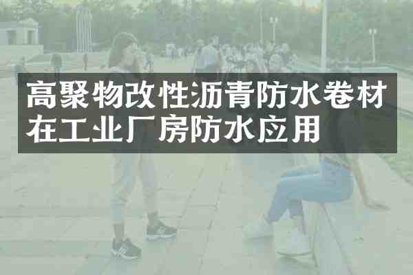 高聚物改性沥青防水卷材在工业厂房防水应用