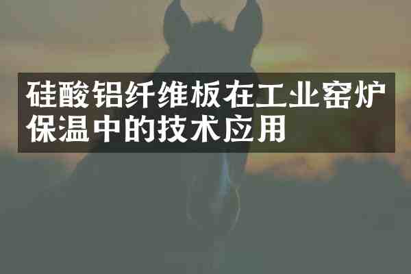 硅酸铝纤维板在工业窑炉保温中的技术应用