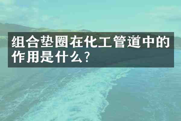 组合垫圈在化工管道中的作用是什么？