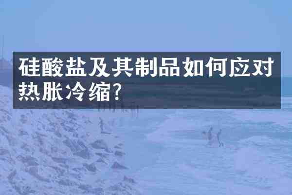 硅酸盐及其制品如何应对热胀冷缩?