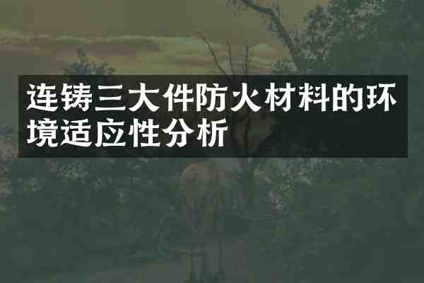 连铸三大件防火材料的环境适应性分析