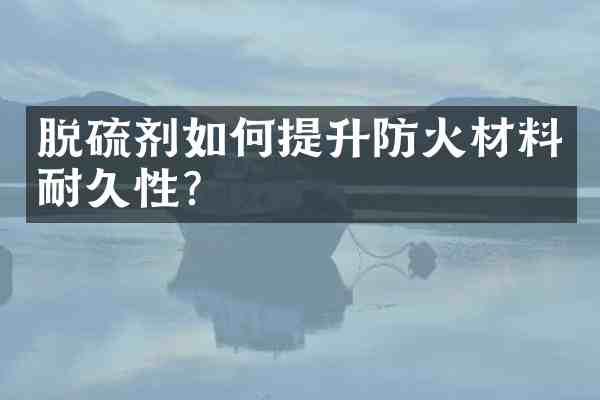 脱硫剂如何提升防火材料耐久性?