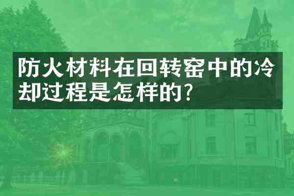 防火材料在回转窑中的冷却过程是怎样的?