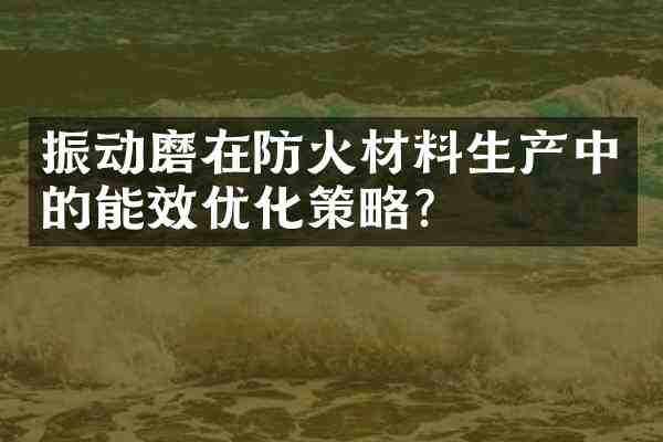 振动磨在防火材料生产中的能效优化策略？