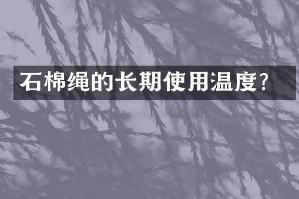 石棉绳的长期使用温度？