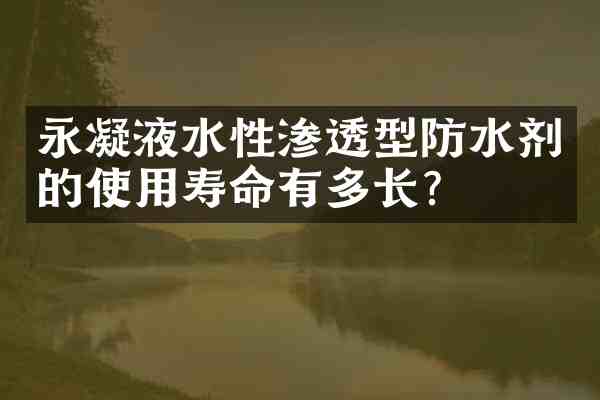 永凝液水性渗透型防水剂的使用寿命有多长?