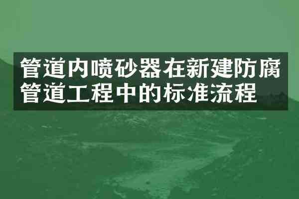 管道内喷砂器在新建防腐管道工程中的标准流程