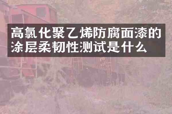 高氯化聚乙烯防腐面漆的涂层柔韧性测试是什么？