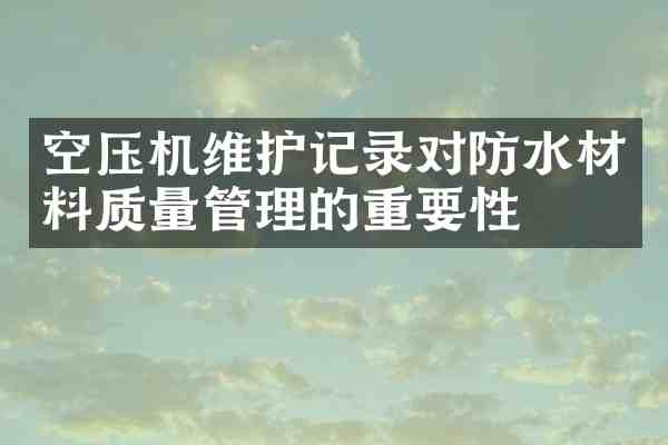 空压机维护记录对防水材料质量管理的重要性