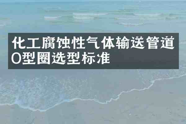 化工腐蚀性气体输送管道O型圈选型标准