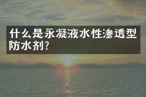 什么是永凝液水性渗透型防水剂?