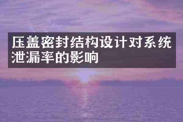 压盖密封结构设计对系统泄漏率的影响