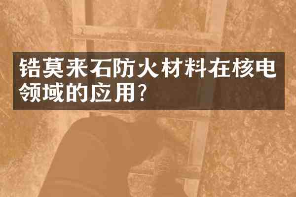 锆莫来石防火材料在核电领域的应用?