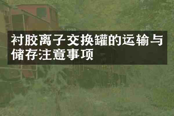 衬胶离子交换罐的运输与储存注意事项