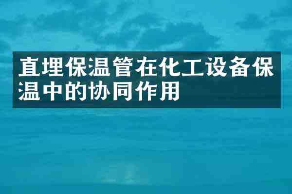 直埋保温管在化工设备保温中的协同作用