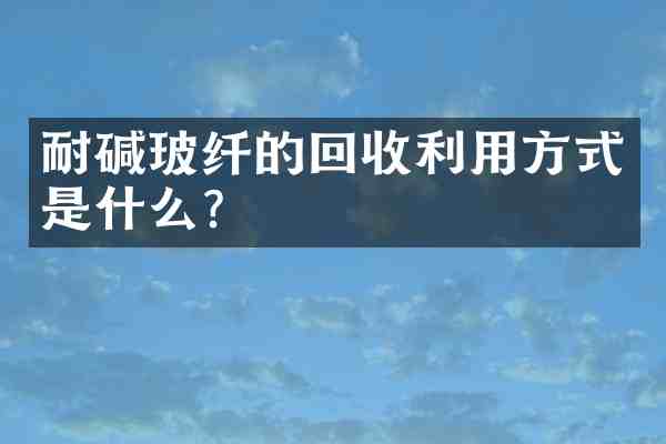 耐碱玻纤的回收利用方式是什么？