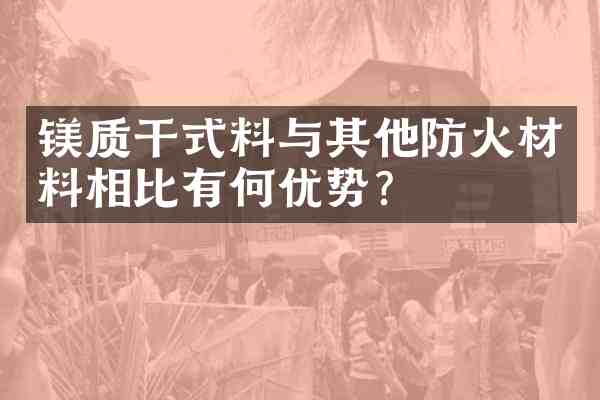 镁质干式料与其他防火材料相比有何优势？