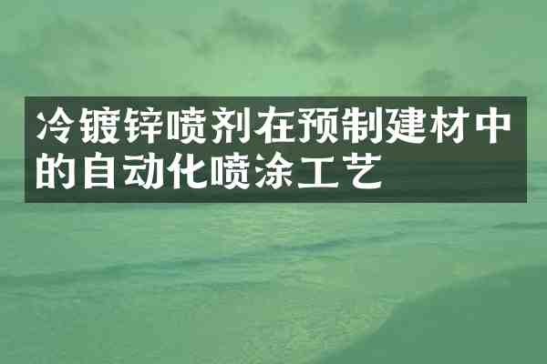 冷镀锌喷剂在预制建材中的自动化喷涂工艺