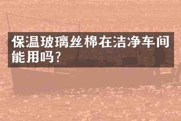 保温玻璃丝棉在洁净车间能用吗?