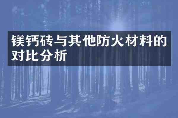 镁钙砖与其他防火材料的对比分析