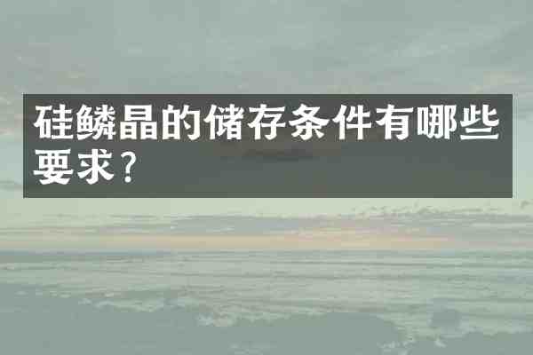 硅鳞晶的储存条件有哪些要求?